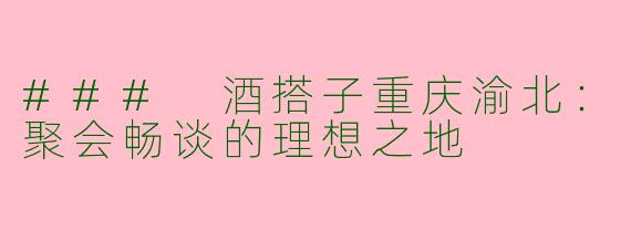 ### 酒搭子重庆渝北：聚会畅谈的理想之地