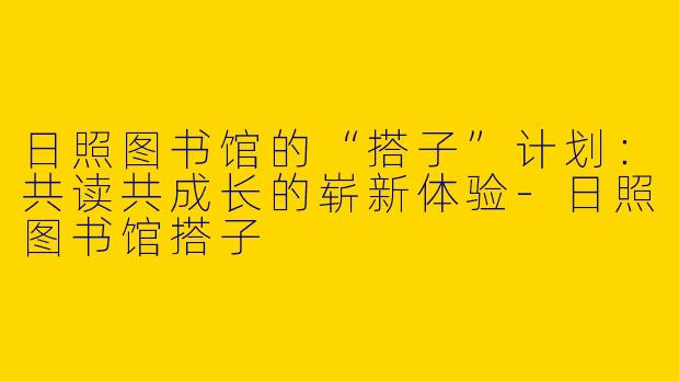 日照图书馆的“搭子”计划：共读共成长的崭新体验