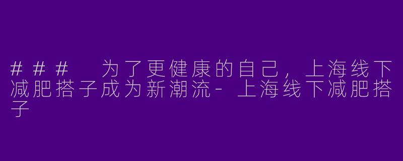 ### 为了更健康的自己，上海线下减肥搭子成为新潮流-上海线下减肥搭子