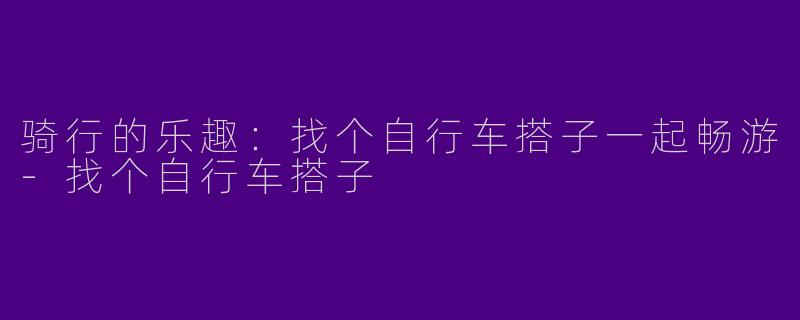 骑行的乐趣：找个自行车搭子一起畅游-找个自行车搭子