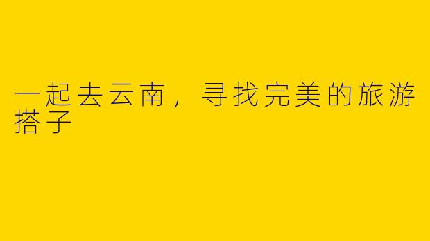 一起去云南，寻找完美的旅游搭子