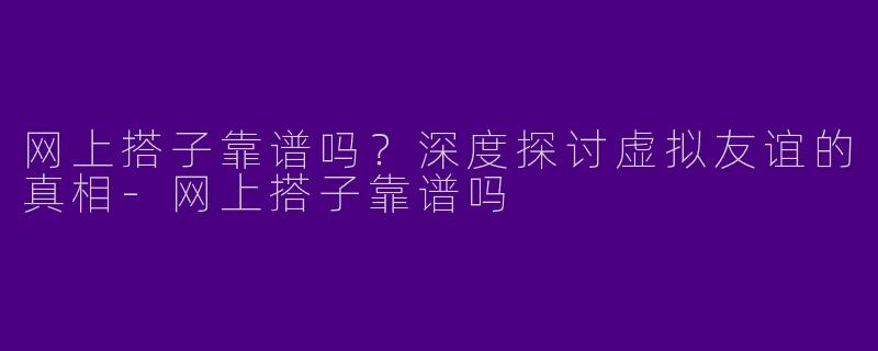 网上搭子靠谱吗？深度探讨虚拟友谊的真相-网上搭子靠谱吗