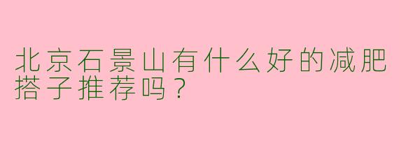 北京石景山有什么好的减肥搭子推荐吗？