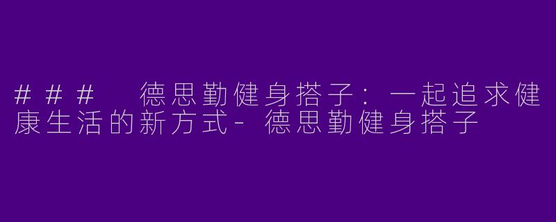 ### 德思勤健身搭子：一起追求健康生活的新方式-德思勤健身搭子