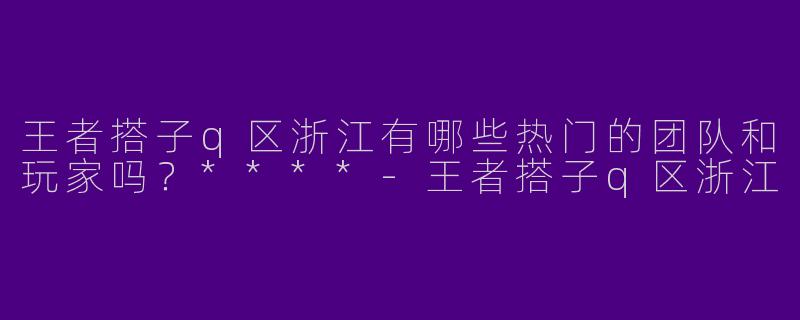 王者搭子q区浙江有哪些热门的团队和玩家吗？****-王者搭子q区浙江