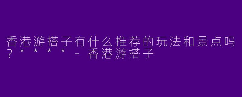 香港游搭子有什么推荐的玩法和景点吗?****