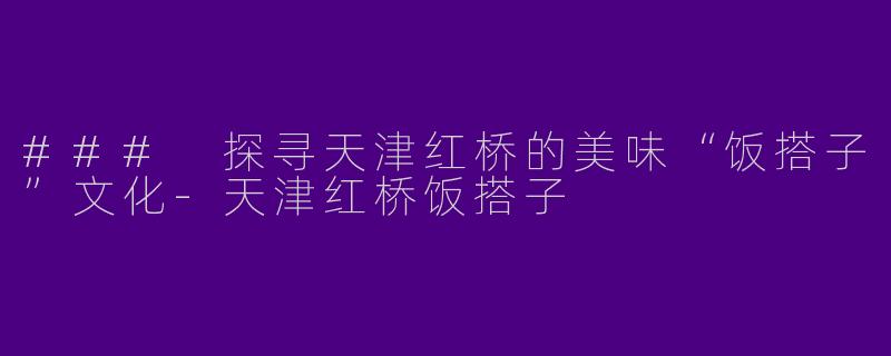 ### 探寻天津红桥的美味“饭搭子”文化-天津红桥饭搭子