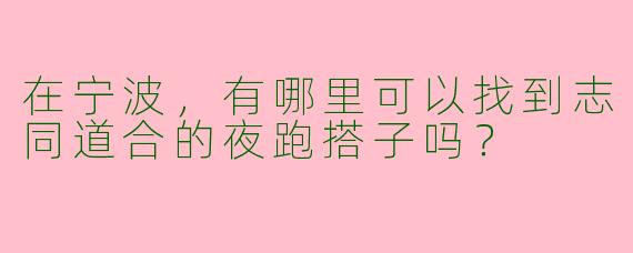 在宁波,有哪里可以找到志同道合的夜跑搭子吗?