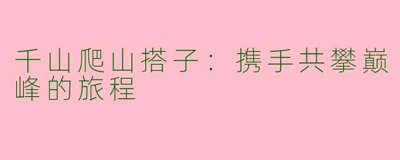 千山爬山搭子：携手共攀巅峰的旅程