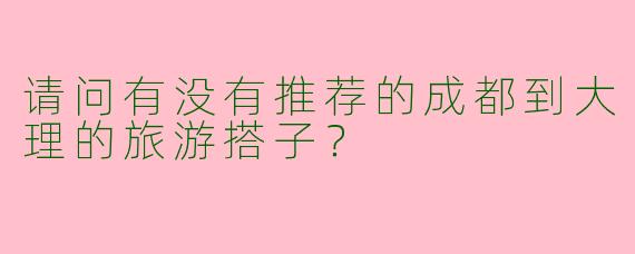 请问有没有推荐的成都到大理的旅游搭子？