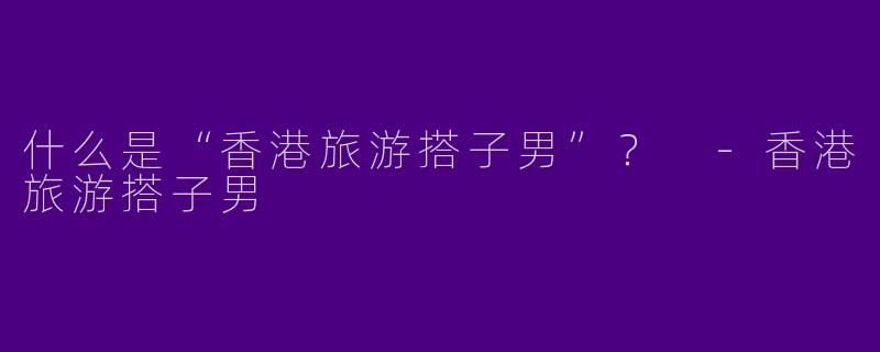 什么是“香港旅游搭子男”？ -香港旅游搭子男