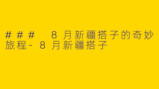 ### 8月新疆搭子的奇妙旅程