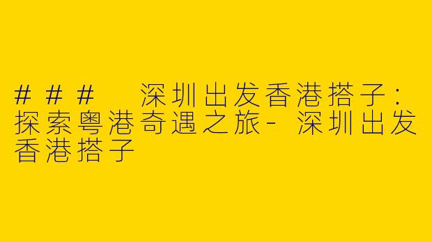 ### 深圳出发香港搭子：探索粤港奇遇之旅-深圳出发香港搭子