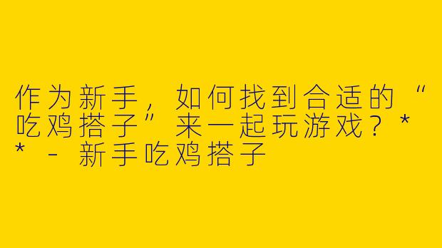 作为新手，如何找到合适的“吃鸡搭子”来一起玩游戏？**