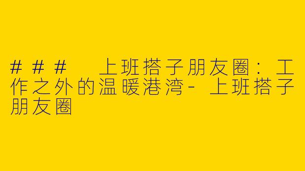 ### 上班搭子朋友圈：工作之外的温暖港湾-上班搭子朋友圈