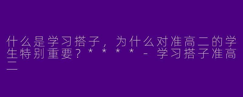 什么是学习搭子，为什么对准高二的学生特别重要？****-学习搭子准高二
