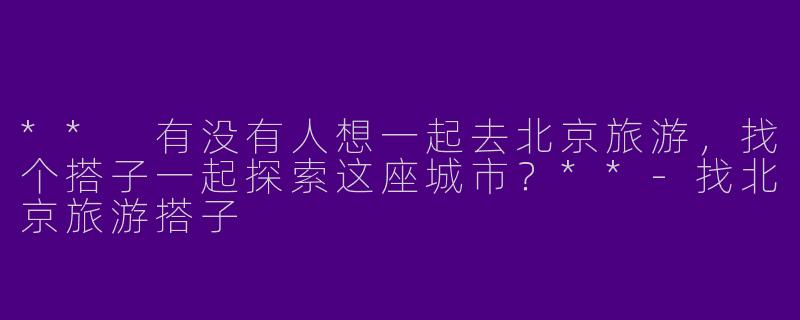 ** 有没有人想一起去北京旅游，找个搭子一起探索这座城市？**-找北京旅游搭子
