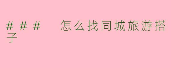 ### 怎么找同城旅游搭子
