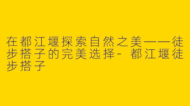在都江堰探索自然之美——徒步搭子的完美选择-都江堰徒步搭子