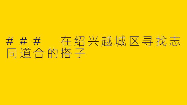 ### 在绍兴越城区寻找志同道合的搭子