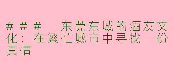 ### 东莞东城的酒友文化:在繁忙城市中寻找一份真情