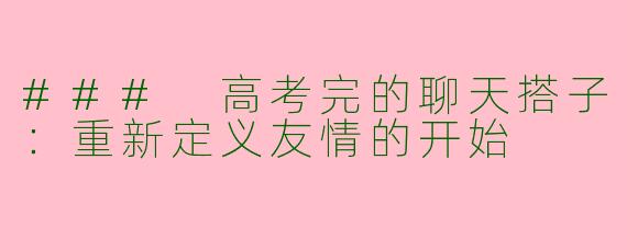### 高考完的聊天搭子：重新定义友情的开始