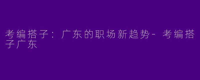 考编搭子：广东的职场新趋势