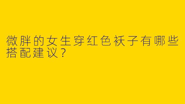 微胖的女生穿红色袄子有哪些搭配建议?