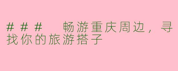 ### 畅游重庆周边,寻找你的旅游搭子
