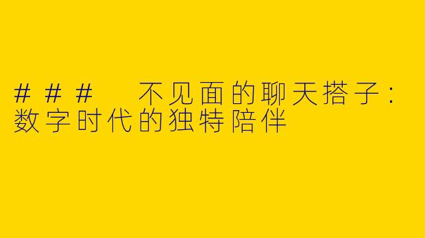 ### 不见面的聊天搭子：数字时代的独特陪伴