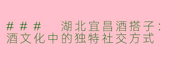 ### 湖北宜昌酒搭子：酒文化中的独特社交方式