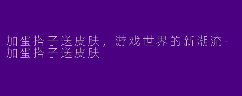 加蛋搭子送皮肤，游戏世界的新潮流-加蛋搭子送皮肤
