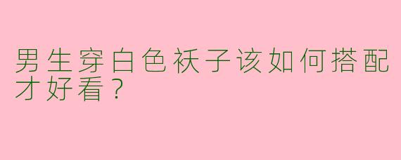 男生穿白色袄子该如何搭配才好看？