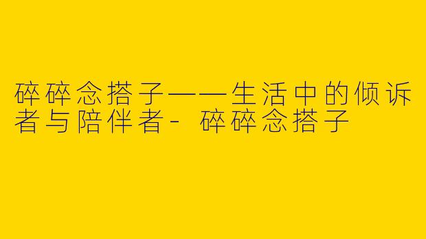 碎碎念搭子——生活中的倾诉者与陪伴者-碎碎念搭子