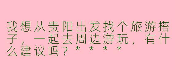 我想从贵阳出发找个旅游搭子,一起去周边游玩,有什么建议吗?****