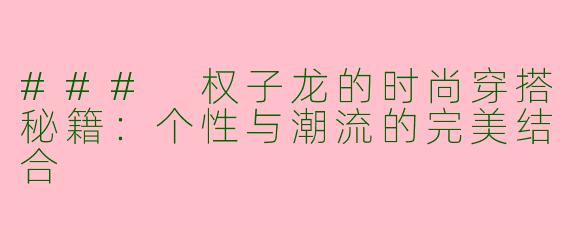 ### 权子龙的时尚穿搭秘籍:个性与潮流的完美结合