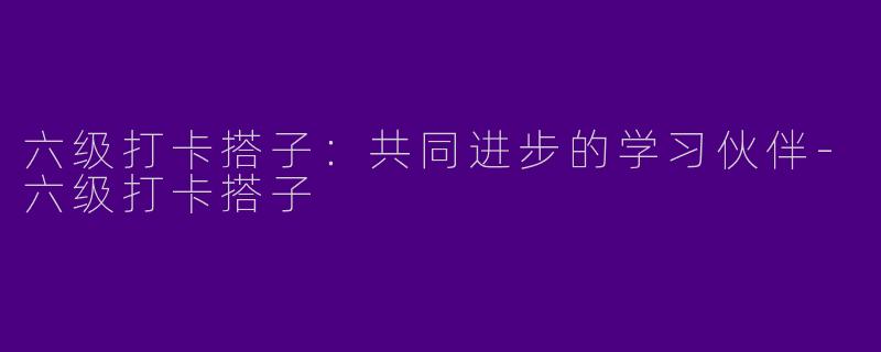 六级打卡搭子：共同进步的学习伙伴-六级打卡搭子