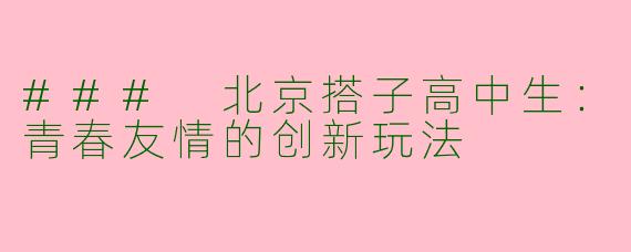 ### 北京搭子高中生:青春友情的创新玩法