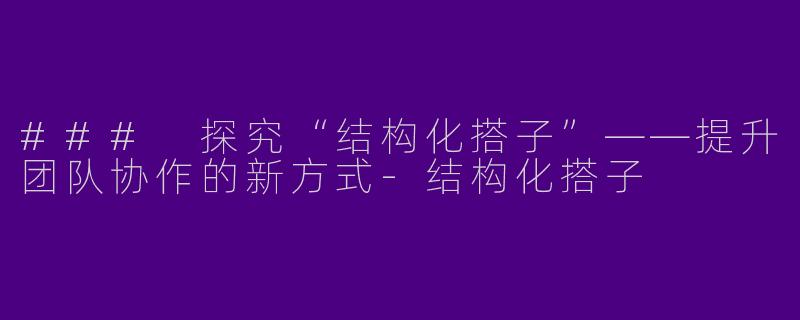 ### 探究“结构化搭子”——提升团队协作的新方式