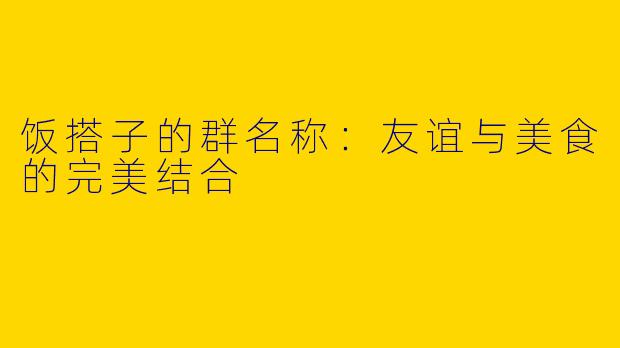 饭搭子的群名称:友谊与美食的完美结合