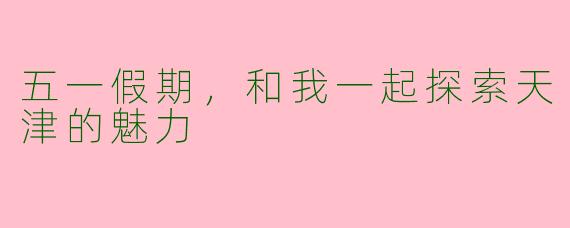 五一假期，和我一起探索天津的魅力