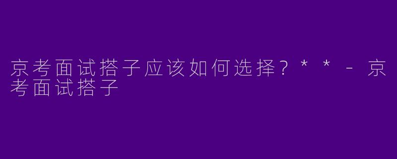京考面试搭子应该如何选择？**