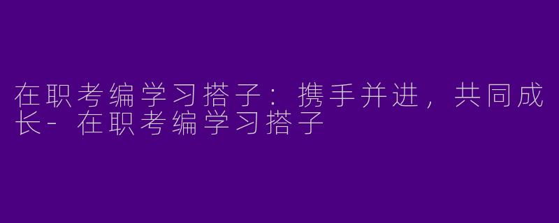 在职考编学习搭子：携手并进，共同成长-在职考编学习搭子
