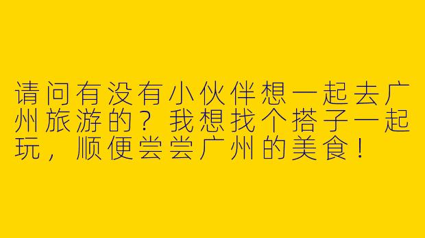 请问有没有小伙伴想一起去广州旅游的？我想找个搭子一起玩，顺便尝尝广州的美食！