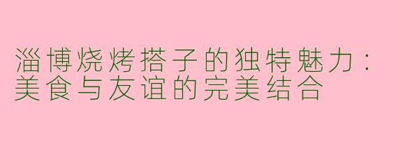 淄博烧烤搭子的独特魅力：美食与友谊的完美结合