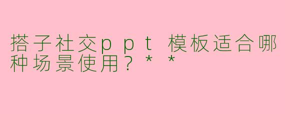 搭子社交ppt模板适合哪种场景使用？**