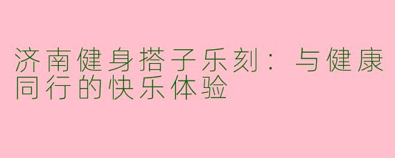 济南健身搭子乐刻：与健康同行的快乐体验
