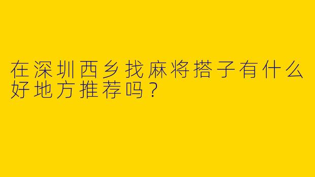 在深圳西乡找麻将搭子有什么好地方推荐吗？