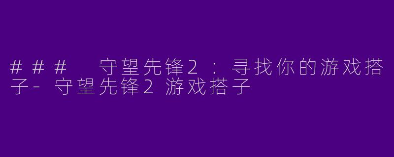 ### 守望先锋2：寻找你的游戏搭子-守望先锋2游戏搭子