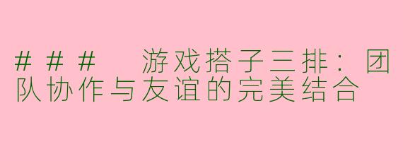 ### 游戏搭子三排：团队协作与友谊的完美结合